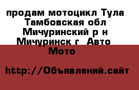 продам мотоцикл Тула - Тамбовская обл., Мичуринский р-н, Мичуринск г. Авто » Мото   